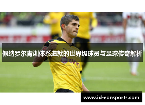 佩纳罗尔青训体系造就的世界级球员与足球传奇解析
