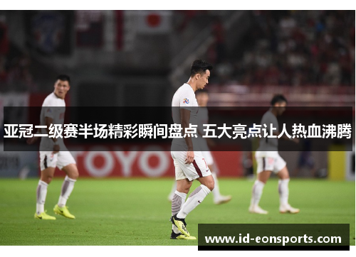 亚冠二级赛半场精彩瞬间盘点 五大亮点让人热血沸腾