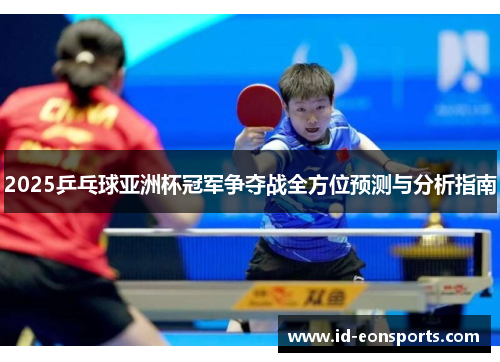 2025乒乓球亚洲杯冠军争夺战全方位预测与分析指南