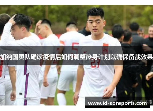 加纳国奥队确诊疫情后如何调整热身计划以确保备战效果