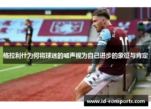格拉利什为何将球迷的嘘声视为自己进步的象征与肯定