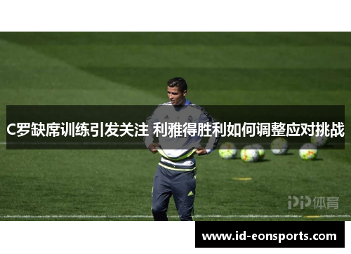 C罗缺席训练引发关注 利雅得胜利如何调整应对挑战