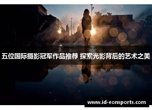 五位国际摄影冠军作品推荐 探索光影背后的艺术之美