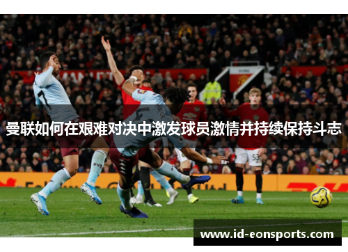 曼联如何在艰难对决中激发球员激情并持续保持斗志
