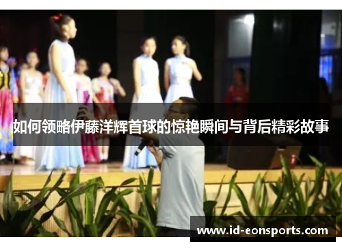 如何领略伊藤洋辉首球的惊艳瞬间与背后精彩故事