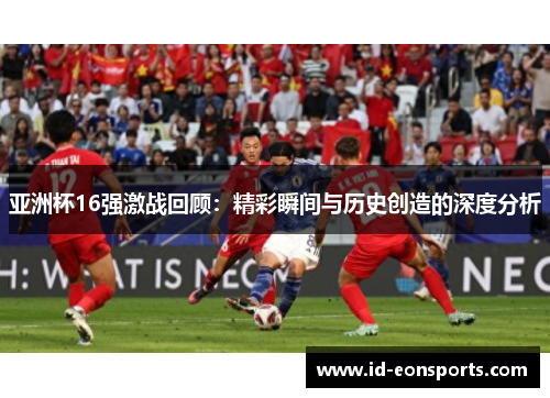 亚洲杯16强激战回顾：精彩瞬间与历史创造的深度分析