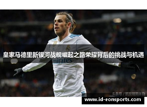 皇家马德里新银河战舰崛起之路荣耀背后的挑战与机遇