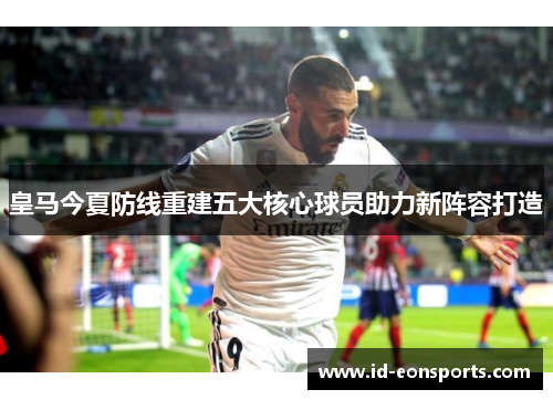 皇马今夏防线重建五大核心球员助力新阵容打造