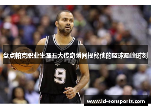 盘点帕克职业生涯五大传奇瞬间揭秘他的篮球巅峰时刻