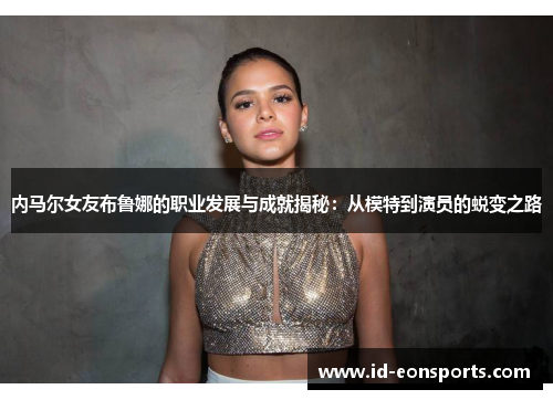 内马尔女友布鲁娜的职业发展与成就揭秘：从模特到演员的蜕变之路