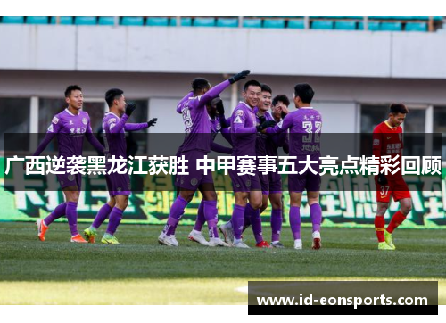 广西逆袭黑龙江获胜 中甲赛事五大亮点精彩回顾