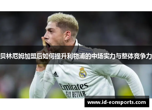 贝林厄姆加盟后如何提升利物浦的中场实力与整体竞争力