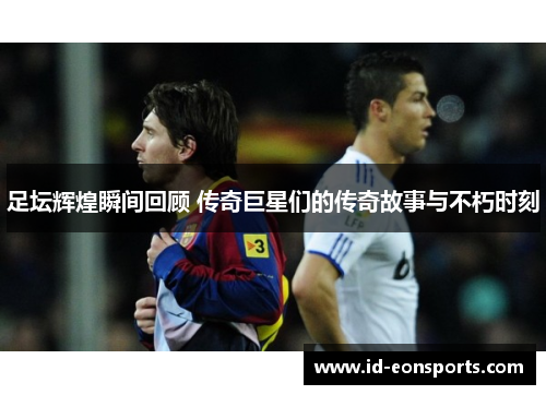 足坛辉煌瞬间回顾 传奇巨星们的传奇故事与不朽时刻 足坛辉煌瞬间回顾 传奇巨星们的传奇故事与不朽时刻