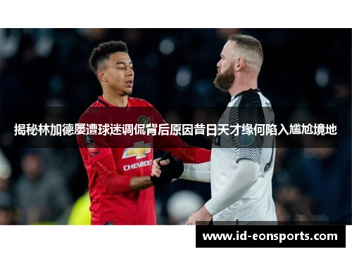 揭秘林加德屡遭球迷调侃背后原因昔日天才缘何陷入尴尬境地 揭秘林加德屡遭球迷调侃背后原因昔日天才缘何陷入尴尬境地