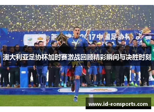 澳大利亚足协杯加时赛激战回顾精彩瞬间与决胜时刻