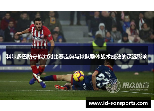 科尔多巴防守能力对比赛走势与球队整体战术成效的深远影响
