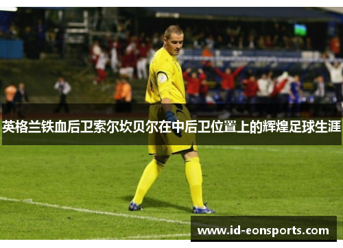 英格兰铁血后卫索尔坎贝尔在中后卫位置上的辉煌足球生涯