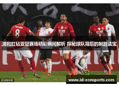 浦和红钻亚冠赛场精彩瞬间解析 探秘球队背后的制胜法宝