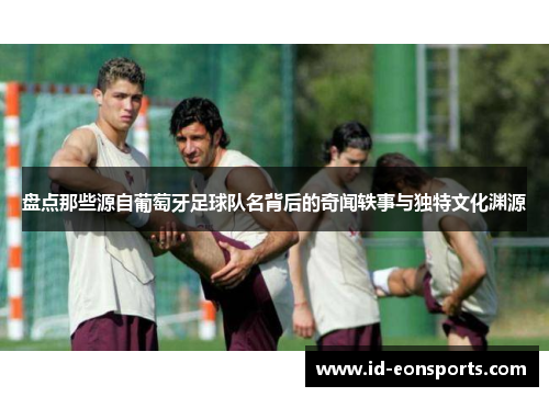 盘点那些源自葡萄牙足球队名背后的奇闻轶事与独特文化渊源 盘点那些源自葡萄牙足球队名背后的奇闻轶事与独特文化渊源