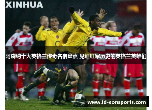 阿森纳十大英格兰传奇名宿盘点 见证红军历史的英格兰英雄们