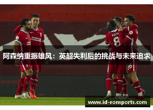 阿森纳重振雄风：英超失利后的挑战与未来追求