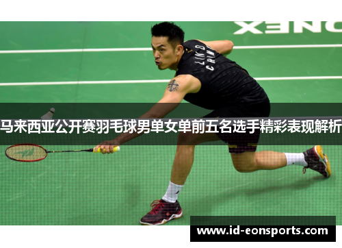马来西亚公开赛羽毛球男单女单前五名选手精彩表现解析 马来西亚公开赛羽毛球男单女单前五名选手精彩表现解析