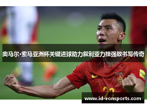 奥马尔·索马亚洲杯关键进球助力叙利亚力挫强敌书写传奇 奥马尔·索马亚洲杯关键进球助力叙利亚力挫强敌书写传奇